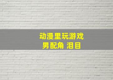 动漫里玩游戏 男配角 泪目